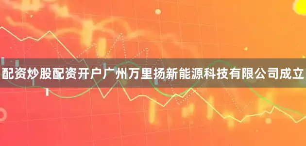 配资炒股配资开户广州万里扬新能源科技有限公司成立