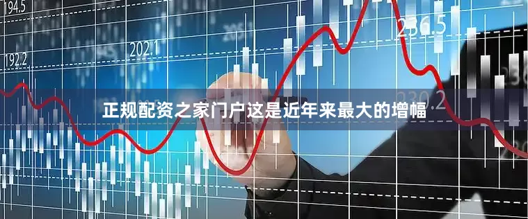 正规配资之家门户这是近年来最大的增幅