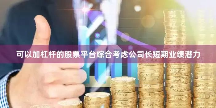 可以加杠杆的股票平台综合考虑公司长短期业绩潜力