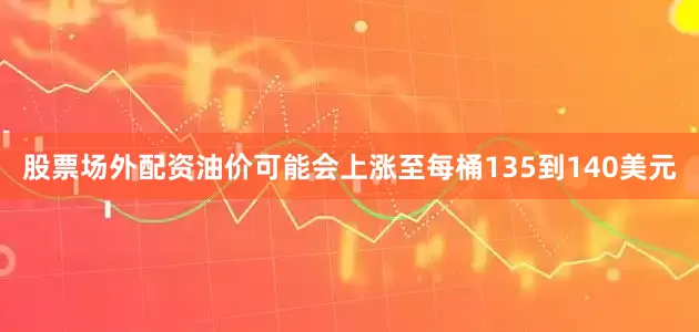 股票场外配资油价可能会上涨至每桶135到140美元