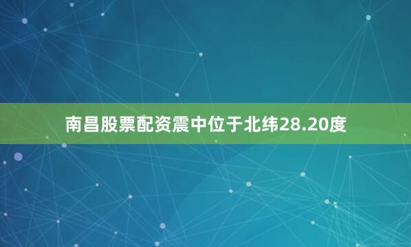 南昌股票配资震中位于北纬28.20度