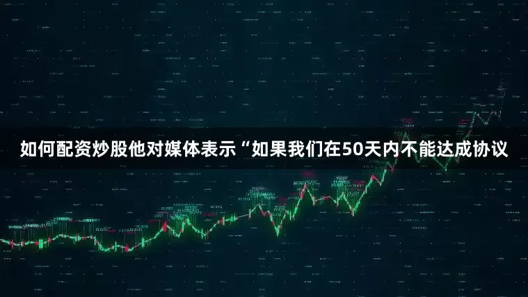如何配资炒股他对媒体表示“如果我们在50天内不能达成协议