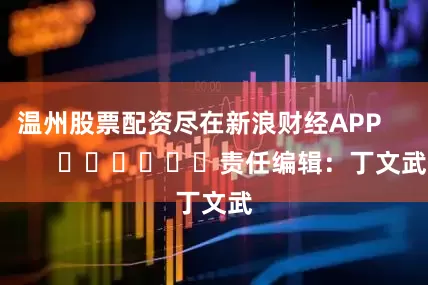 温州股票配资尽在新浪财经APP            						责任编辑：丁文武