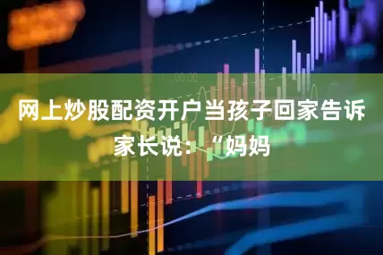 网上炒股配资开户当孩子回家告诉家长说：“妈妈