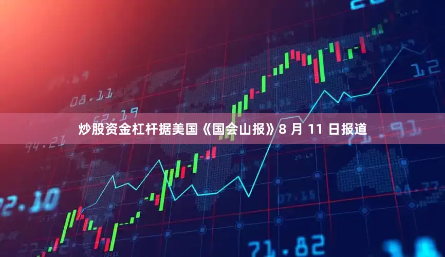 炒股资金杠杆据美国《国会山报》8 月 11 日报道