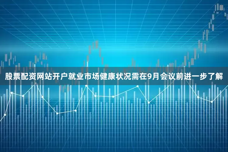 股票配资网站开户就业市场健康状况需在9月会议前进一步了解