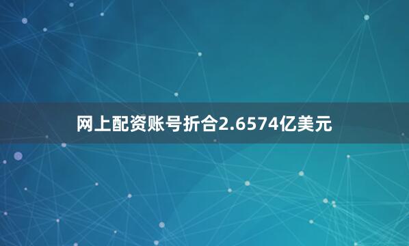 网上配资账号折合2.6574亿美元