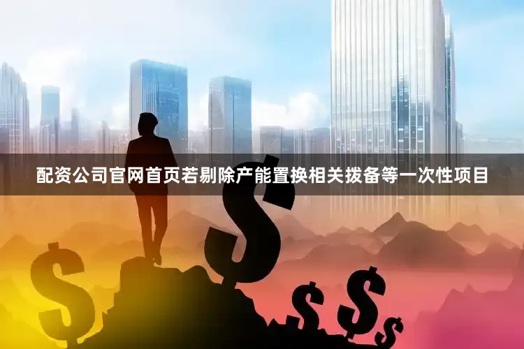 配资公司官网首页若剔除产能置换相关拨备等一次性项目