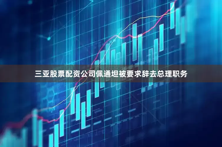 三亚股票配资公司佩通坦被要求辞去总理职务