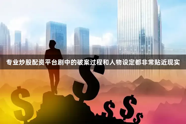 专业炒股配资平台剧中的破案过程和人物设定都非常贴近现实