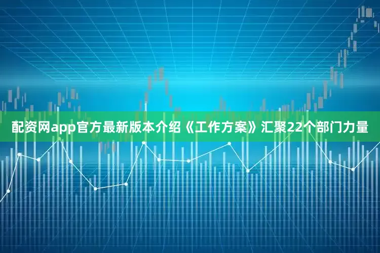 配资网app官方最新版本介绍《工作方案》汇聚22个部门力量