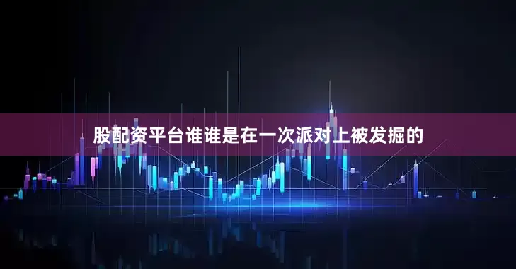股配资平台谁谁是在一次派对上被发掘的