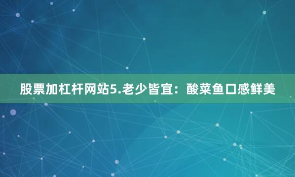 股票加杠杆网站5.老少皆宜：酸菜鱼口感鲜美