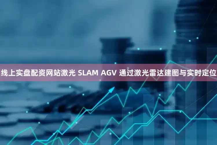 线上实盘配资网站激光 SLAM AGV 通过激光雷达建图与实时定位