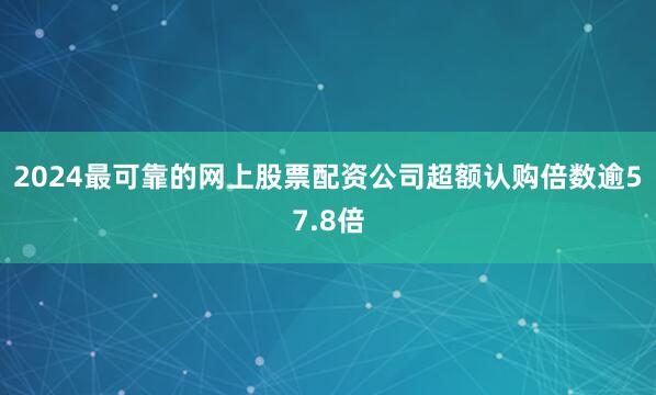 2024最可靠的网上股票配资公司超额认购倍数逾57.8倍