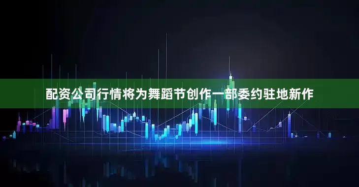 配资公司行情将为舞蹈节创作一部委约驻地新作