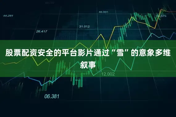 股票配资安全的平台影片通过“雪”的意象多维叙事