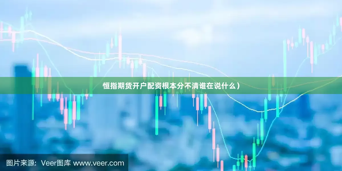 恒指期货开户配资根本分不清谁在说什么）
