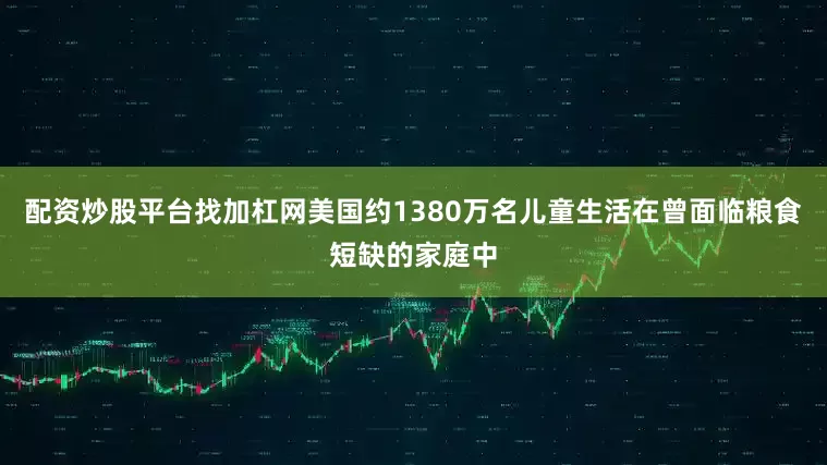 配资炒股平台找加杠网美国约1380万名儿童生活在曾面临粮食短缺的家庭中