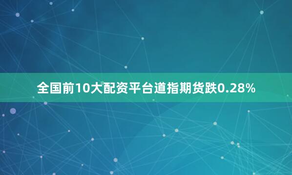 全国前10大配资平台道指期货跌0.28%