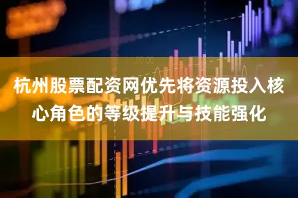 杭州股票配资网优先将资源投入核心角色的等级提升与技能强化