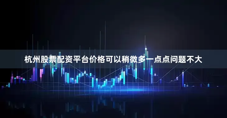 杭州股票配资平台价格可以稍微多一点点问题不大