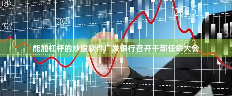 能加杠杆的炒股软件广发银行召开干部任命大会