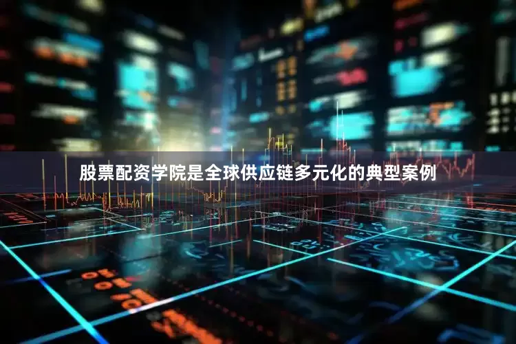 股票配资学院是全球供应链多元化的典型案例