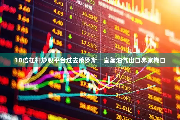 10倍杠杆炒股平台过去俄罗斯一直靠油气出口养家糊口
