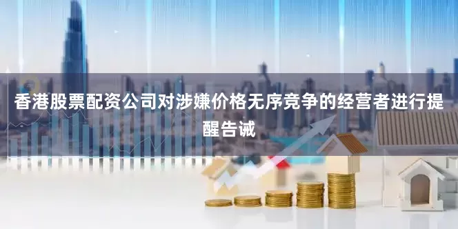 香港股票配资公司对涉嫌价格无序竞争的经营者进行提醒告诫