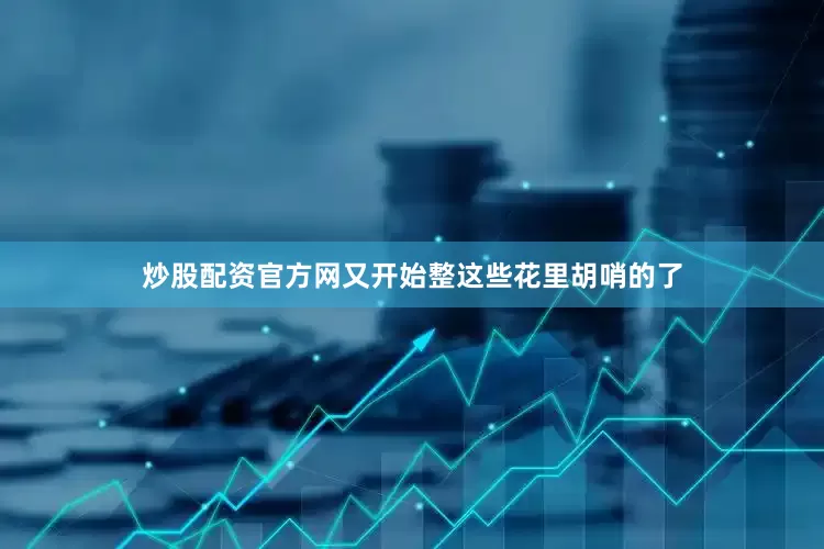 炒股配资官方网又开始整这些花里胡哨的了