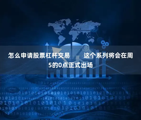 怎么申请股票杠杆交易        这个系列将会在周5的0点正式出场