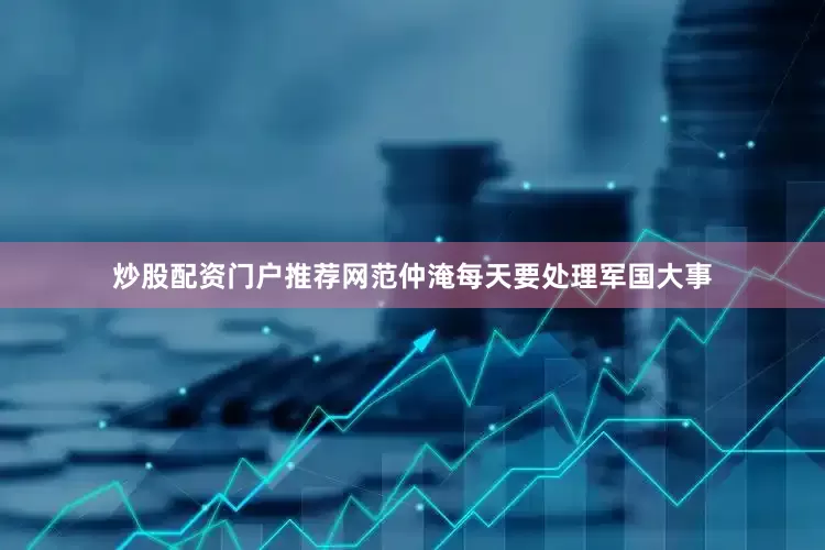炒股配资门户推荐网范仲淹每天要处理军国大事