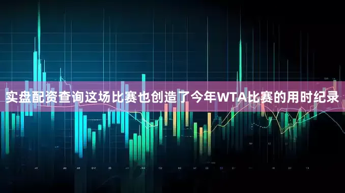 实盘配资查询这场比赛也创造了今年WTA比赛的用时纪录