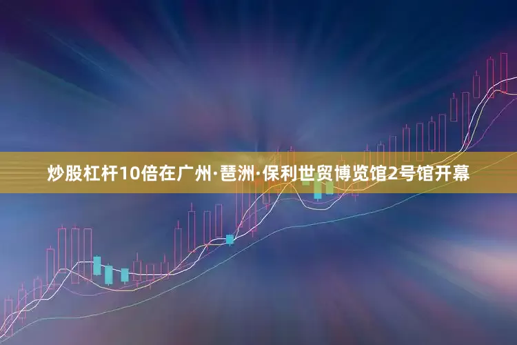 炒股杠杆10倍在广州·琶洲·保利世贸博览馆2号馆开幕