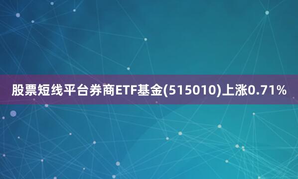 股票短线平台券商ETF基金(515010)上涨0.71%